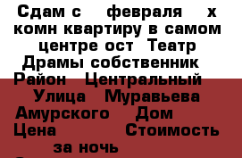 Сдам с 11 февраля 2- х комн квартиру в самом центре ост. Театр Драмы собственник › Район ­ Центральный  › Улица ­ Муравьева Амурского  › Дом ­ 25 › Цена ­ 1 600 › Стоимость за ночь ­ 1 600 › Стоимость за час ­ 100 - Хабаровский край, Хабаровск г. Недвижимость » Квартиры аренда посуточно   